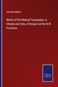 Sketch of the Medical Topography, or, Climate and Soils, of Bengal and the N.W. Provinces