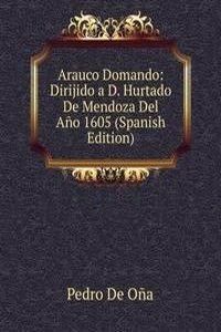 Arauco Domando: Dirijido a D. Hurtado De Mendoza Del Ano 1605 (Spanish Edition)
