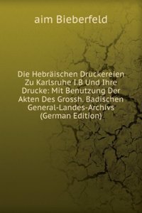 Die Hebraischen Druckereien Zu Karlsruhe I.B Und Ihre Drucke: Mit Benutzung Der Akten Des Grossh. Badischen General-Landes-Archivs (German Edition)
