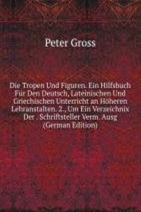 Die Tropen Und Figuren. Ein Hilfsbuch Fur Den Deutsch, Lateinischen Und Griechischen Unterricht an Hoheren Lehranstalten. 2., Um Ein Verzeichnix Der . Schriftsteller Verm. Ausg (German Edition)