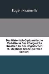 Das Historisch-Diplomatische Verhaltniss Des Konigreichs Kroatien Zu Der Ungarischen St. Stephans-Krone (German Edition)