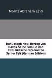 Don Joseph Nasi, Herzog Von Naxos, Seine Familie Und Zwei Judische Diplomaten Seiner Zeit (German Edition)