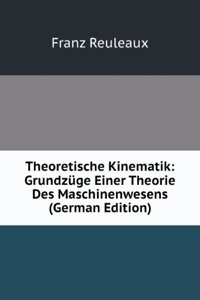 Theoretische Kinematik: Grundzuge Einer Theorie Des Maschinenwesens (German Edition)