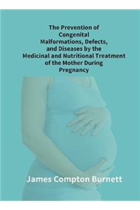 The Prevention of Congenital Malformations, Defects, and Diseases By The Medicinal and Nutritional Treatment of The Mother During Pregnancy