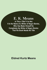 E. K. Means; Is This A Title? It Is Not. It Is The Name Of A Writer Of Negro Stories, Who Has Made Himself So Completely The Writer Of Negro Stories That His Book Needs No Title