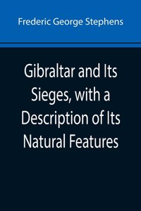 Gibraltar and Its Sieges, with a Description of Its Natural Features