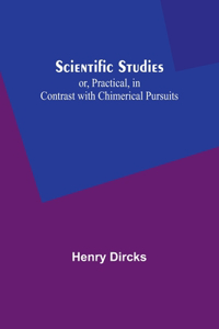 Scientific Studies; or, Practical, in Contrast with Chimerical Pursuits