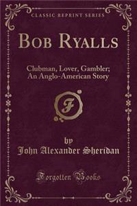 Bob Ryalls: Clubman, Lover, Gambler; An Anglo-American Story (Classic Reprint)