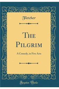 The Pilgrim: A Comedy, in Five Acts (Classic Reprint)