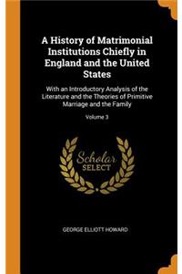 A History of Matrimonial Institutions Chiefly in England and the United States: With an Introductory Analysis of the Literature and the Theories of Primitive Marriage and the Family; Volume 3