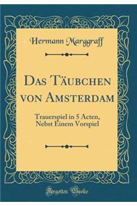 Das Täubchen von Amsterdam: Trauerspiel in 5 Acten, Nebst Einem Vorspiel (Classic Reprint)