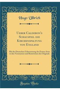 Ueber Calderon's Schauspiel die Kirchenspaltung von England: Mit der Deutschen Uebersetzung des Ersten Artes in den Versmassen und Reimweisen des Originals (Classic Reprint)