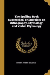 Spelling Book Superseded, or Exercises on Orthography, Etymology, and Verbal Etymology