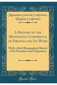 A History of the Mennonite Conference of Virginia and Its Work: With a Brief Biographical Sketch of Its Founders and Organizers (Classic Reprint)