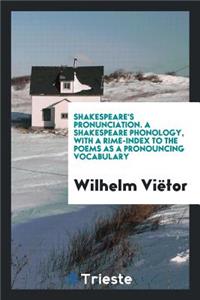 Shakespeare's Pronunciation [i] a Shakespeare Phonology, with a Rime-Index to the Poems as a Pronouncing Vocabulary