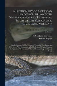 A Dictionary of American and English Law with Definitions of the Technical Terms of the Canon and Civil Laws, Vol I, A-K