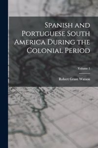 Spanish and Portuguese South America During the Colonial Period; Volume 1