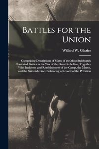 Battles for the Union; Comprising Descriptions of Many of the Most Stubbornly Contested Battles in the war of the Great Rebellion, Together With Incidents and Reminiscences of the Camp, the March, and the Skirmish Line. Embracing a Record of the Pr