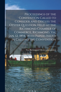 Proceedings of the Convention Called to Consider and Discuss the Oyster Question, Held at the Richmond Chamber of Commerce, Richmond, Va., Jan. 12, 1894, With Papers Issued in Calling the Convention