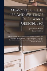 Memoires Of The Life And Writings Of Edward Gibbon, Esq: A Collection Of The Most Instructive And Amusing Lives Ever Published, Written By The Parties Themselves: With Brief Introductions, And Compendious 