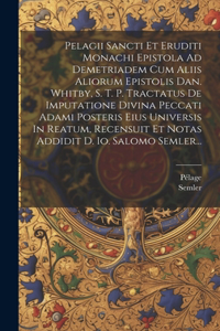 Pelagii Sancti Et Eruditi Monachi Epistola Ad Demetriadem Cum Aliis Aliorum Epistolis Dan. Whitby, S. T. P. Tractatus De Imputatione Divina Peccati Adami Posteris Eius Universis In Reatum, Recensuit Et Notas Addidit D. Io. Salomo Semler...