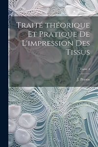 Traité théorique et pratique de l'impression des tissus; Tome 4