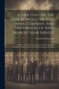 Fair State Of The Case Between The East India Company, And The Owners Of Ships Now In Their Service