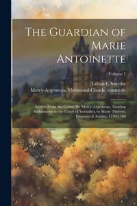 Guardian of Marie Antoinette; Letters From the Comte De Mercy-Argenteau, Austrian Ambassador to the Court of Versailles, to Marie Therese, Empress of Austria, 1770-1780; Volume 1