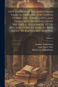 New Edition of the Babylonian Talmud. Original Text Edited, Corrected, Formulated and Translated Into English by Michael L. Rodkinson. 1st ed. rev. and Corr. by Isaac M. Wise. 2d ed., Re-edited, rev. and enl; Volume 3