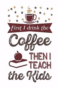 First I Drink The Coffee Then I Teach The Kids