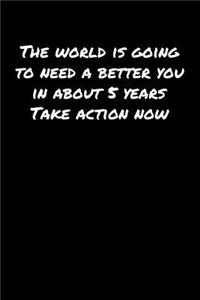 The World Is Going To Need A Better You In About 5 Years Take Action Now