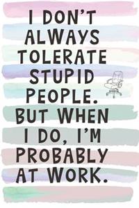 I Don't Always Tolerate Stupid People, But When I Do, I'm Probably at Work.: Blank Lined Notebook Journal Gift for Coworker, Teacher, Friend