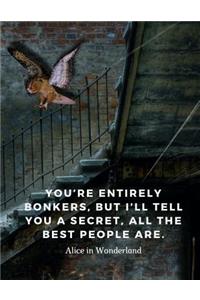 You're entirely bonkers, but I'll tell you a secret, all the best people are.