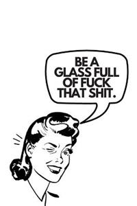 Be A Glass Full Of Fuck That Shit