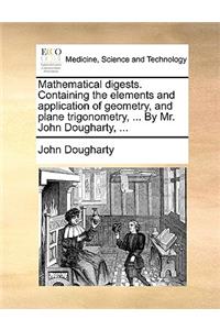 Mathematical Digests. Containing the Elements and Application of Geometry, and Plane Trigonometry, ... by Mr. John Dougharty, ...