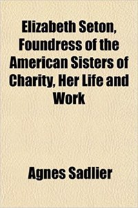 Elizabeth Seton, Foundress of the American Sisters of Charity, Her Life and Work