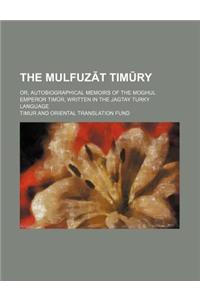 The Mulfuz T Tim Ry; Or, Autobiographical Memoirs of the Moghul Emperor Tim R, Written in the Jagtay Turky Language