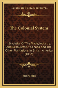 The Colonial System: Statistics Of The Trade, Industry, And Resources Of Canada And The Other Plantations In British America (1833)