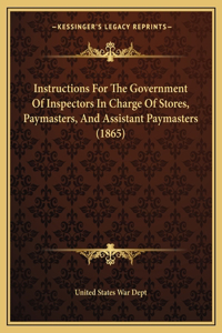 Instructions For The Government Of Inspectors In Charge Of Stores, Paymasters, And Assistant Paymasters (1865)