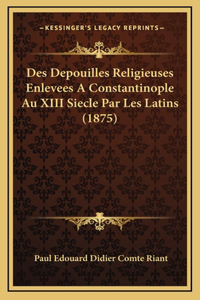 Des Depouilles Religieuses Enlevees A Constantinople Au XIII Siecle Par Les Latins (1875)