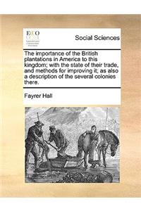 The Importance of the British Plantations in America to This Kingdom; With the State of Their Trade, and Methods for Improving It; As Also a Description of the Several Colonies There.