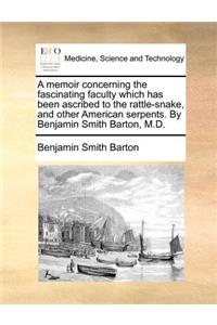 A Memoir Concerning the Fascinating Faculty Which Has Been Ascribed to the Rattle-Snake, and Other American Serpents. by Benjamin Smith Barton, M.D.