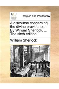 A Discourse Concerning the Divine Providence. by William Sherlock, ... the Sixth Edition.