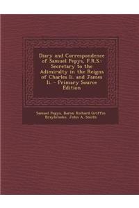 Diary and Correspondence of Samuel Pepys, F.R.S.: Secretary to the Adimiralty in the Reigns of Charles II. and James II. - Primary Source Edition