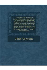 A Treatise on the Law of Letters-Patent, for the Sole Use of Inventions in the United Kingdom of Great Britain and Ireland: Including the Practice Connected with the Grant: To Which Is Added a Summary of the Patent Laws in Force in the Principal Fo