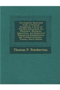 The Students' Illustrated Guide to Practical Draughting: A Series of Practical Instructions for Machinists, Mechanics, Apprentices, and Students at En