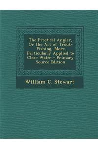 The Practical Angler, or the Art of Trout-Fishing, More Particularly Applied to Clear Water