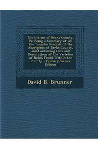 The Indians of Berks County, Pa: Being a Summary of All the Tangible Records of the Aborigines of Berks County, and Containing Cuts and Descriptions o