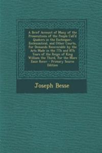 A Brief Account of Many of the Prosecutions of the People Call'd Quakers in the Exchequer, Ecclesiastical, and Other Courts, for Demands Recoverable by the Acts Made in the 7th and 8th Years of the Reign of King William the Third, for the More Easi