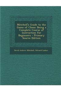 Mitchell's Guide to the Game of Chess: Being a Complete Course of Instruction for Beginners